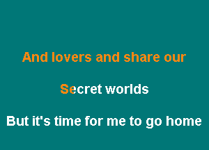 And lovers and share our

Secret worlds

But it's time for me to go home