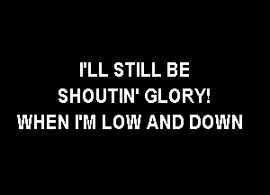 I'LL STILL BE
SHOUTIN' GLORY!

WHEN I'M LOW AND DOWN