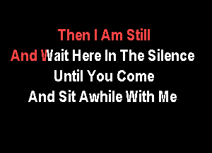 Then I Am Still
And Wait Here In The Silence

Until You Come
And Sit Awhile With Me