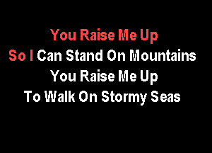 You Raise Me Up
So I Can Stand On Mountains

You Raise Me Up
To Walk On Stormy Seas