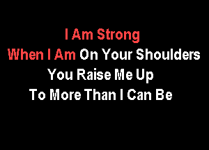 I Am Strong
When I Am On Your Shoulders

You Raise Me Up
To More Than I Can Be