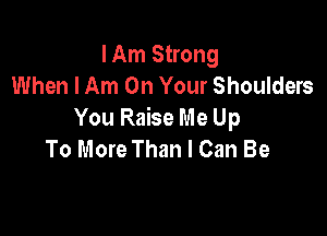 I Am Strong
When I Am On Your Shoulders

You Raise Me Up
To More Than I Can Be