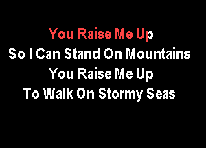 You Raise Me Up
So I Can Stand On Mountains

You Raise Me Up
To Walk On Stormy Seas