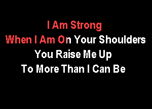 I Am Strong
When I Am On Your Shoulders

You Raise Me Up
To More Than I Can Be