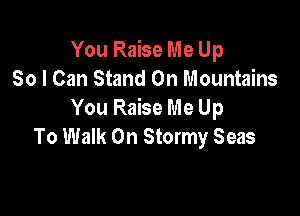 You Raise Me Up
So I Can Stand On Mountains

You Raise Me Up
To Walk On Stormy Seas