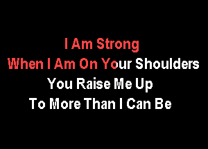 I Am Strong
When I Am On Your Shoulders

You Raise Me Up
To More Than I Can Be