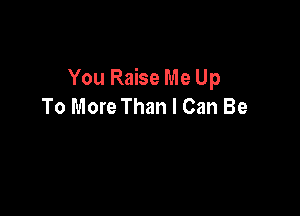 You Raise Me Up
To More Than I Can Be