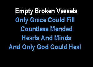 Empty Broken Vessels
Only Grace Could Fill
Countless Mended

Hearts And Minds
And Only God Could Heal