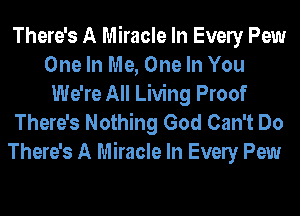 There's A Miracle In Evely Pew
One In Me, One In You
We're All Living Proof

There's Nothing God Can't Do
There's A Miracle In Evely Pew
