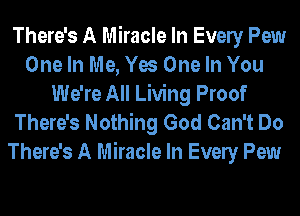 There's A Miracle In Evely Pew
One In Me, Yes One In You
We're All Living Proof

There's Nothing God Can't Do
There's A Miracle In Evely Pew