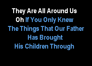 They Are All Around Us
0h If You Only Knew
The Things That Our Father

Has Brought
His Children Through