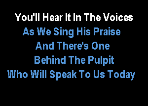 You'll Hear It In The Voices
As We Sing His Praise
And There's One

Behind The Pulpit
Who Will Speak To Us Today