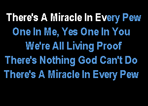 There's A Miracle In Evely Pew
One In Me, Yes One In You
We're All Living Proof

There's Nothing God Can't Do
There's A Miracle In Evely Pew