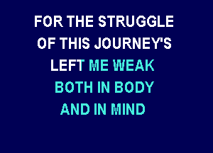 FOR THE STRUGGLE
OF THIS JOURNEY'S
LEFT ME WEAK

BOTH IN BODY
AND IN MIND