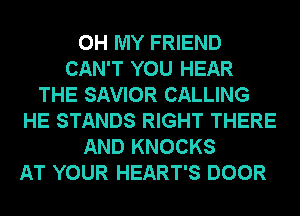 OH MY FRIEND
CAN'T YOU HEAR
THE SAVIOR CALLING
HE STANDS RIGHT THERE
AND KNOCKS
AT YOUR HEART'S DOOR