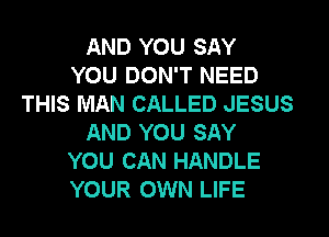 AND YOU SAY
YOU DON'T NEED
THIS MAN CALLED JESUS
AND YOU SAY
YOU CAN HANDLE
YOUR OWN LIFE