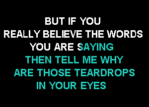 BUT IF YOU
REALLY BELIEVE THE WORDS
YOU ARE SAYING
THEN TELL ME WHY
ARE THOSE TEARDROPS
IN YOUR EYES