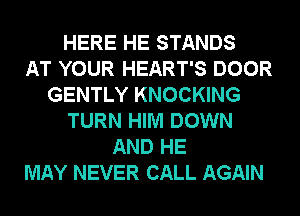 HERE HE STANDS
AT YOUR HEART'S DOOR
GENTLY KNOCKING
TURN HIM DOWN
AND HE
MAY NEVER CALL AGAIN