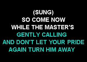 (SUNG)
so COME mow
WHILE THE MASTER'S
GENTLY CALLING
AND DON'T LET YOUR PRIDE
AGAIN TURN HIM AWAY