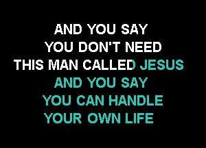 AND YOU SAY
YOU DON'T NEED
THIS MAN CALLED JESUS
AND YOU SAY
YOU CAN HANDLE
YOUR OWN LIFE
