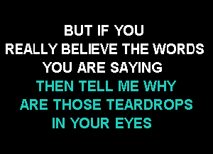 BUT IF YOU
REALLY BELIEVE THE WORDS
YOU ARE SAYING
THEN TELL ME WHY
ARE THOSE TEARDROPS
IN YOUR EYES