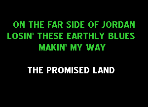 ON THE FAR SIDE OF JORDAN
LOSIN' THESE EARTHLY BLUES
MAKIN' MY WAY

THE PROMISED LAND