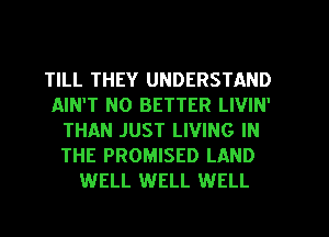 TILL THEY UNDERSTAND
AIN'T N0 BETTER LIVIN'
THAN JUST LIVING IN
THE PROMISED LAND
WELL WELL WELL