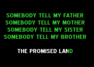 SOMEBODY TELL MY FATHER

SOMEBODY TELL MY MOTHER
SOMEBODY TELL MY SISTER
SOMEBODY TELL MY BROTHER

THE PROMISED LAND