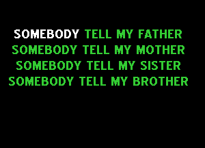 SOMEBODY TELL MY FATHER

SOMEBODY TELL MY MOTHER
SOMEBODY TELL MY SISTER
SOMEBODY TELL MY BROTHER