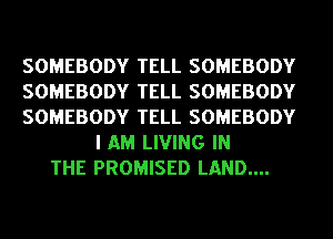 SOMEBODY TELL SOMEBODY
SOMEBODY TELL SOMEBODY
SOMEBODY TELL SOMEBODY
I AM LIVING IN
THE PROMISED LAND....