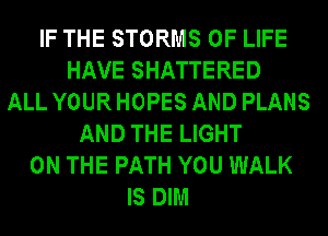 IF THE STORMS OF LIFE
HAVE SHATTERED
ALL YOUR HOPES AND PLANS
AND THE LIGHT
ON THE PATH YOU WALK
IS DIM