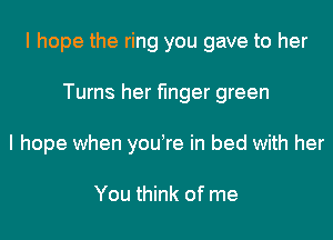 I hope the ring you gave to her
Turns her finger green
I hope when you re in bed with her

You think of me