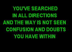 YOU'VE SEARCHED
IN ALL DIRECTIONS
AND THE WAY IS NOT SEEN
CONFUSION AND DOUBTS
YOU HAVE WITHIN