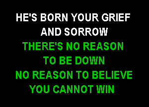 HE'S BORN YOUR GRIEF
AND SORROW
THERE'S N0 REASON
TO BE DOWN
N0 REASON TO BELIEVE
YOU CANNOT WIN