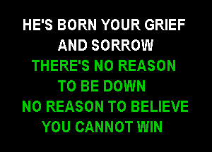 HE'S BORN YOUR GRIEF
AND SORROW
THERE'S N0 REASON
TO BE DOWN
N0 REASON TO BELIEVE
YOU CANNOT WIN