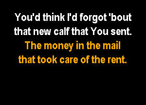 You'd think I'd forgot 'bout
that new calf that You sent.
The money in the mail

that took care of the rent.