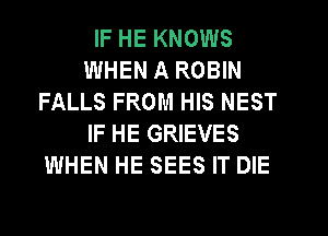 IF HE KNOWS
WHEN A ROBIN
FALLS FROM HIS NEST
IF HE GRIEVES
WHEN HE SEES IT DIE