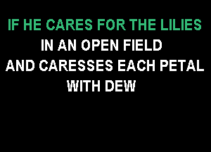 IF HE CARES FORTHE LILIES
IN AN OPEN FIELD
AND CARESSES EACH PETAL
WITH DEW