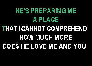 HE'S PREPARING ME
A PLACE
THAT I CANNOT COMPREHEND
HOW MUCH MORE
DOES HE LOVE ME AND YOU