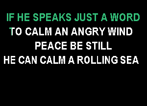 IF HE SPEAKS JUST A WORD
T0 CALM AN ANGRY WIND
PEACE BE STILL
HE CAN CALM A ROLLING SEA