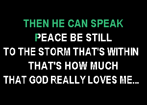 THEN HE CAN SPEAK
PEACE BE STILL
TO THE STORM THAT'S WITHIN
THAT'S HOW MUCH
THAT GOD REALLY LOVES ME...