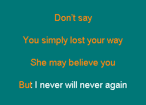 Don,t say
You simply lost your way

She may believe you

But I never will never again