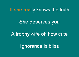 If she really knows the truth

She deserves you

A trophy wife oh how cute

Ignorance is bliss
