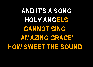 AND IT'S A SONG
HOLY ANGELS
CANNOT SING

'AMAZING GRACE'
HOW SWEET THE SOUND