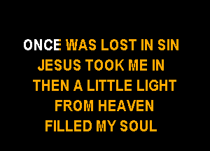 ONCE WAS LOST IN SIN
JESUS TOOK ME IN
THEN A LITTLE LIGHT
FROM HEAVEN
FILLED MY SOUL