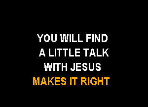 YOU WILL FIND
A LITTLE TALK

WITH JESUS
MAKES IT RIGHT