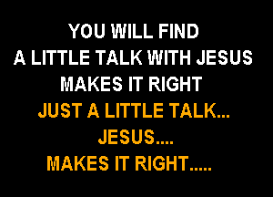 YOU WILL FIND
A LITTLE TALK WITH JESUS
MAKES IT RIGHT
JUST A LITTLE TALK...
JESUS....
MAKES IT RIGHT .....