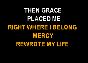 THEN GRACE
PLACED ME
RIGHT WHERE I BELONG
MERCY
REWROTE MY LIFE