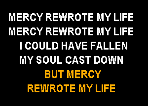 MERCY REWROTE MY LIFE
MERCY REWROTE MY LIFE
I COULD HAVE FALLEN
MY SOUL CAST DOWN
BUT MERCY
REWROTE MY LIFE