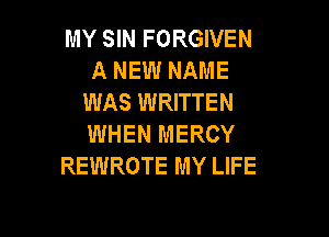 MY SIN FORGIVEN
A NEW NAME
WAS WRITTEN

WHEN MERCY
REWROTE MY LIFE